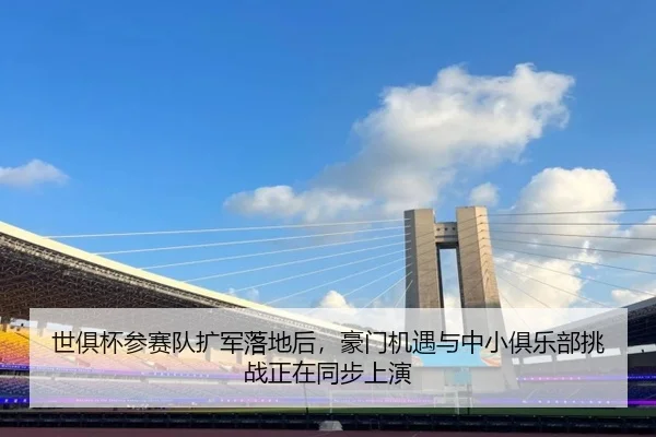 世俱杯参赛队扩军落地后，豪门机遇与中小俱乐部挑战正在同步上演